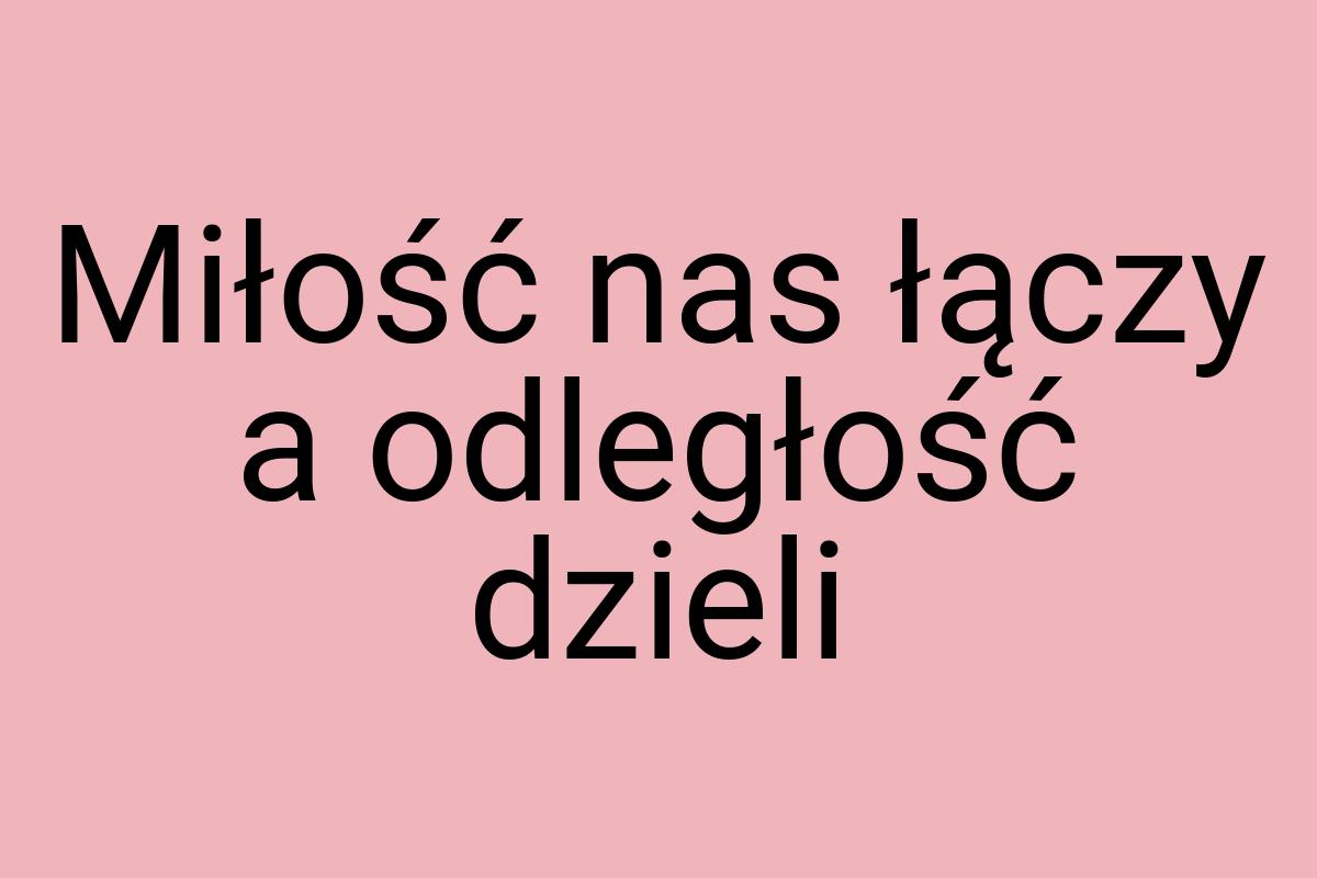 Miłość nas łączy a odległość dzieli