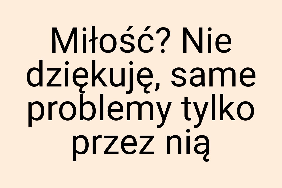 Miłość? Nie dziękuję, same problemy tylko przez nią