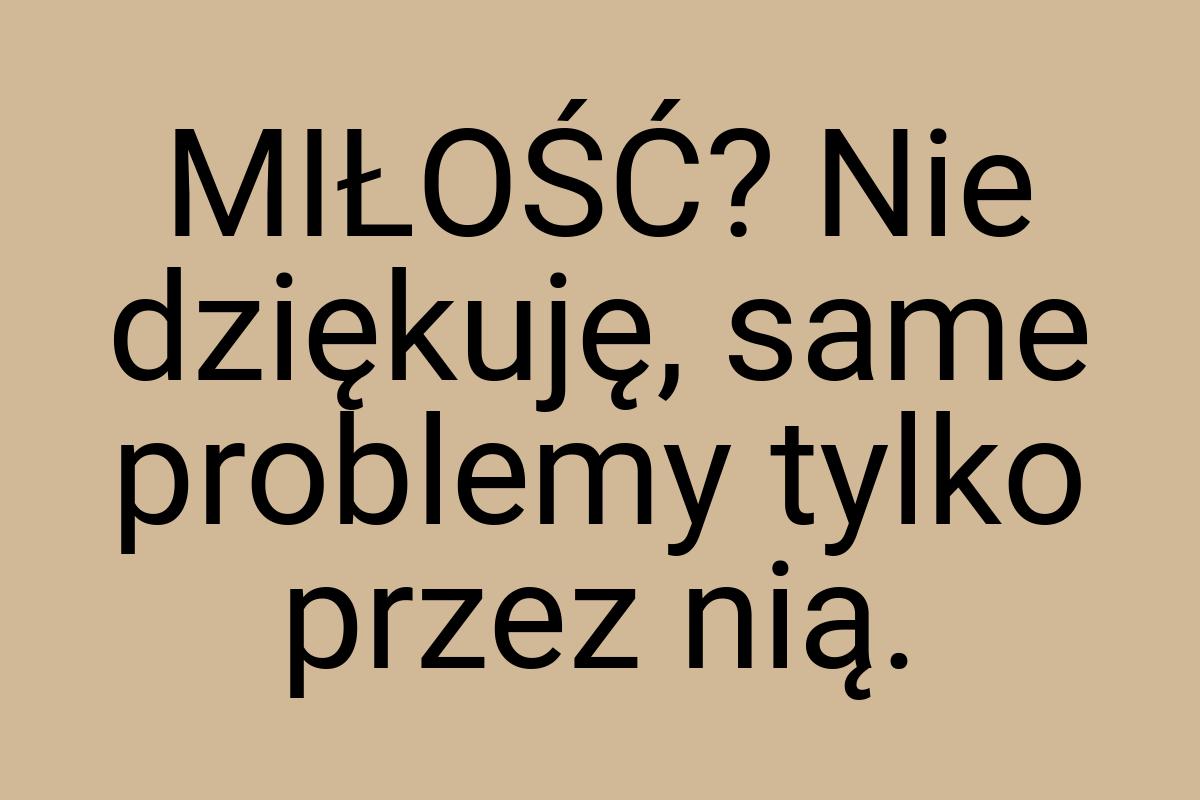 MIŁOŚĆ? Nie dziękuję, same problemy tylko przez nią