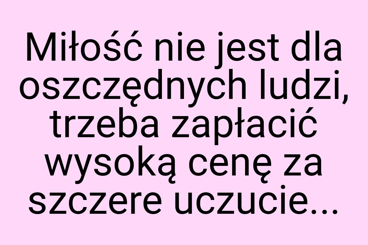 Miłość nie jest dla oszczędnych ludzi, trzeba zapłacić