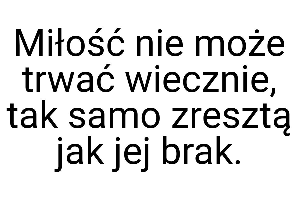 Miłość nie może trwać wiecznie, tak samo zresztą jak jej