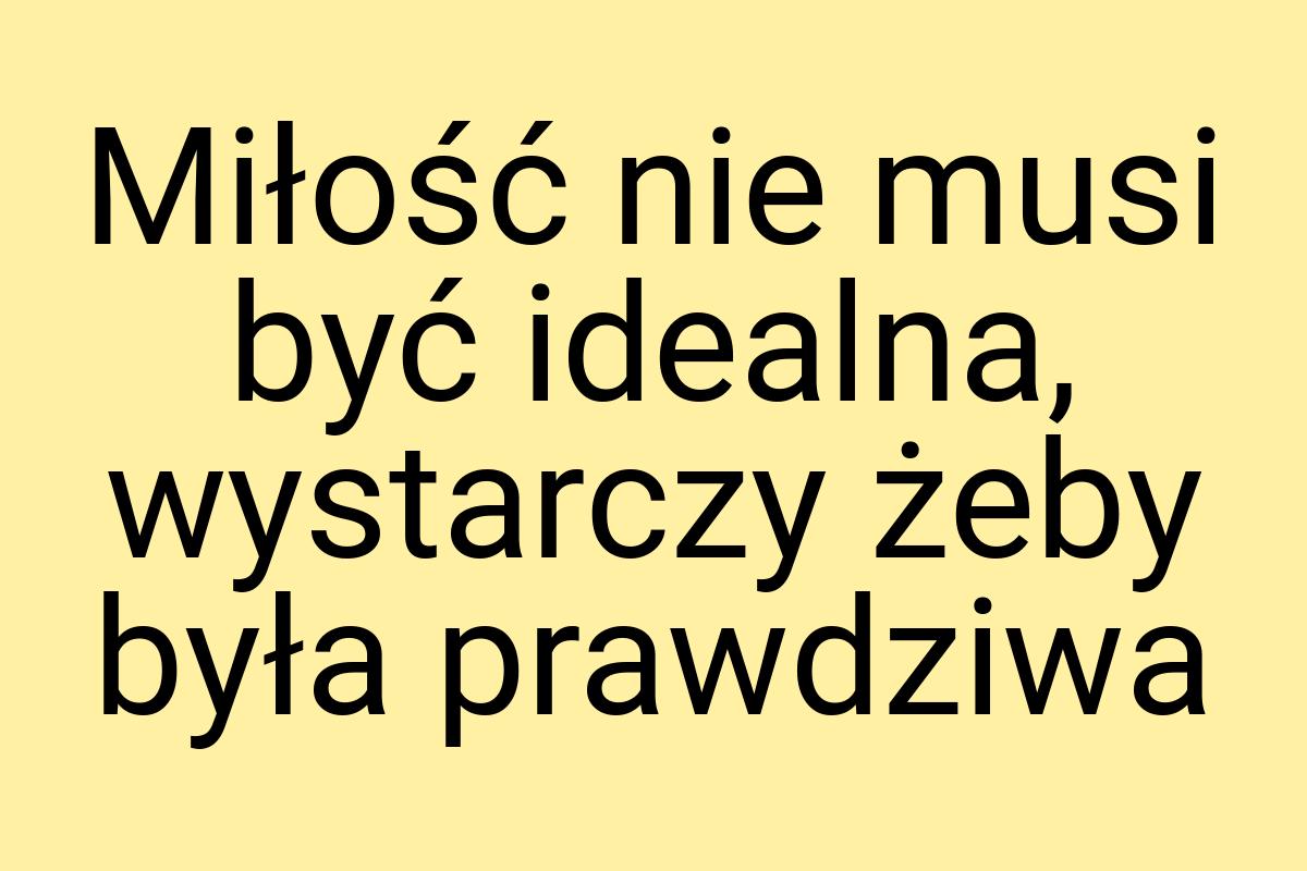 Miłość nie musi być idealna, wystarczy żeby była prawdziwa