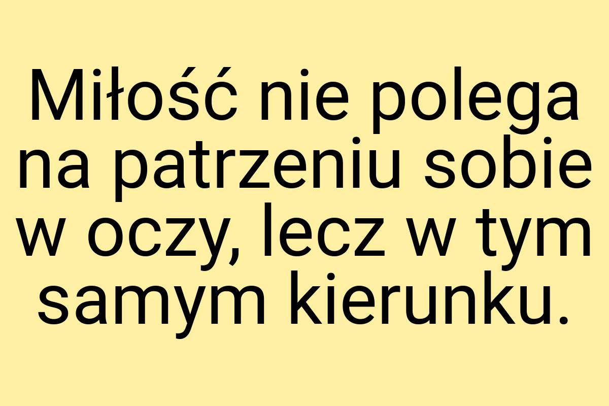 Miłość nie polega na patrzeniu sobie w oczy, lecz w tym