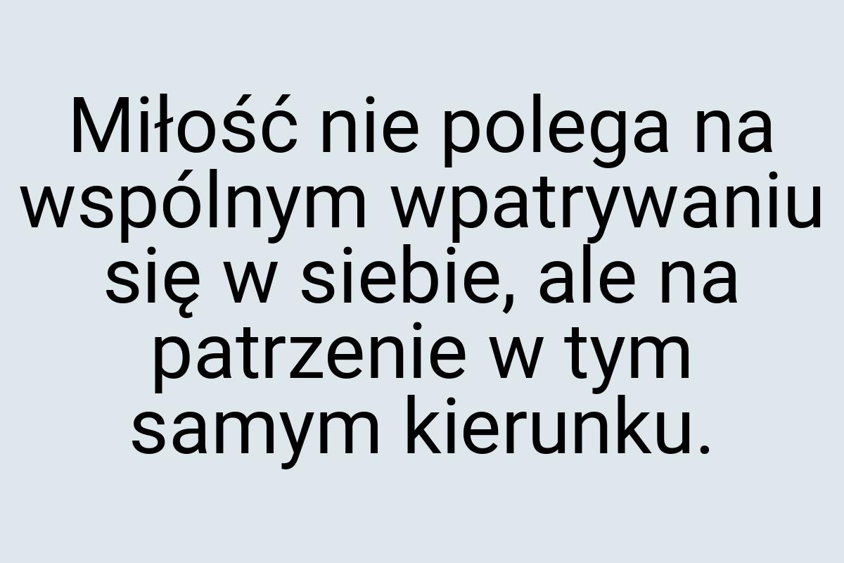 Miłość nie polega na wspólnym wpatrywaniu się w siebie, ale