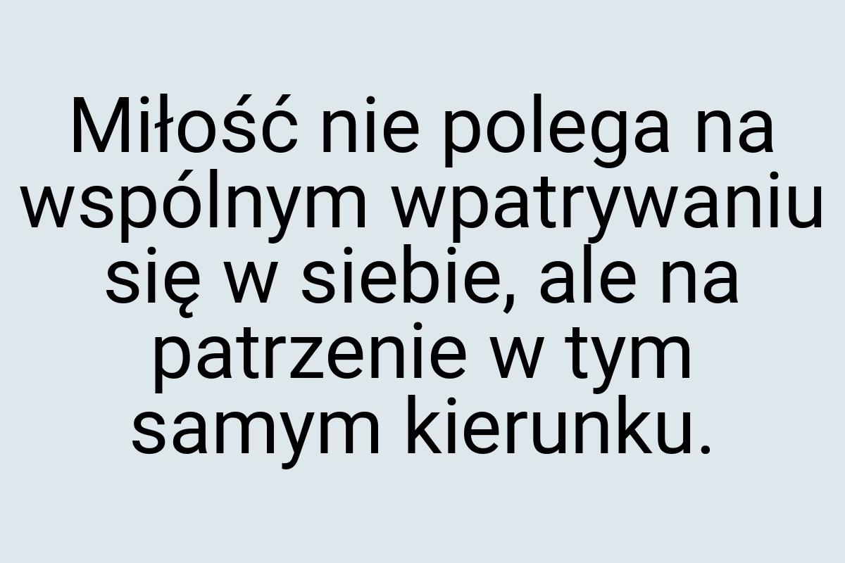 Miłość nie polega na wspólnym wpatrywaniu się w siebie, ale