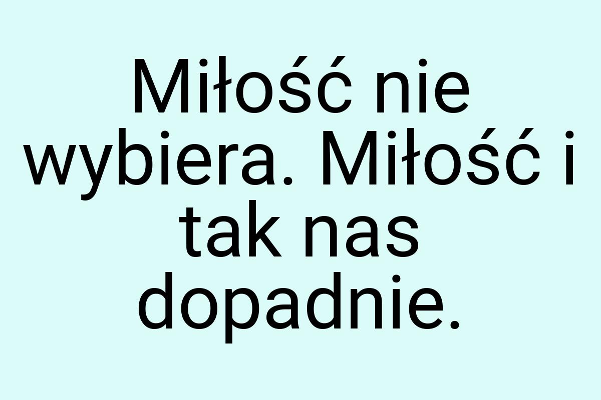 Miłość nie wybiera. Miłość i tak nas dopadnie