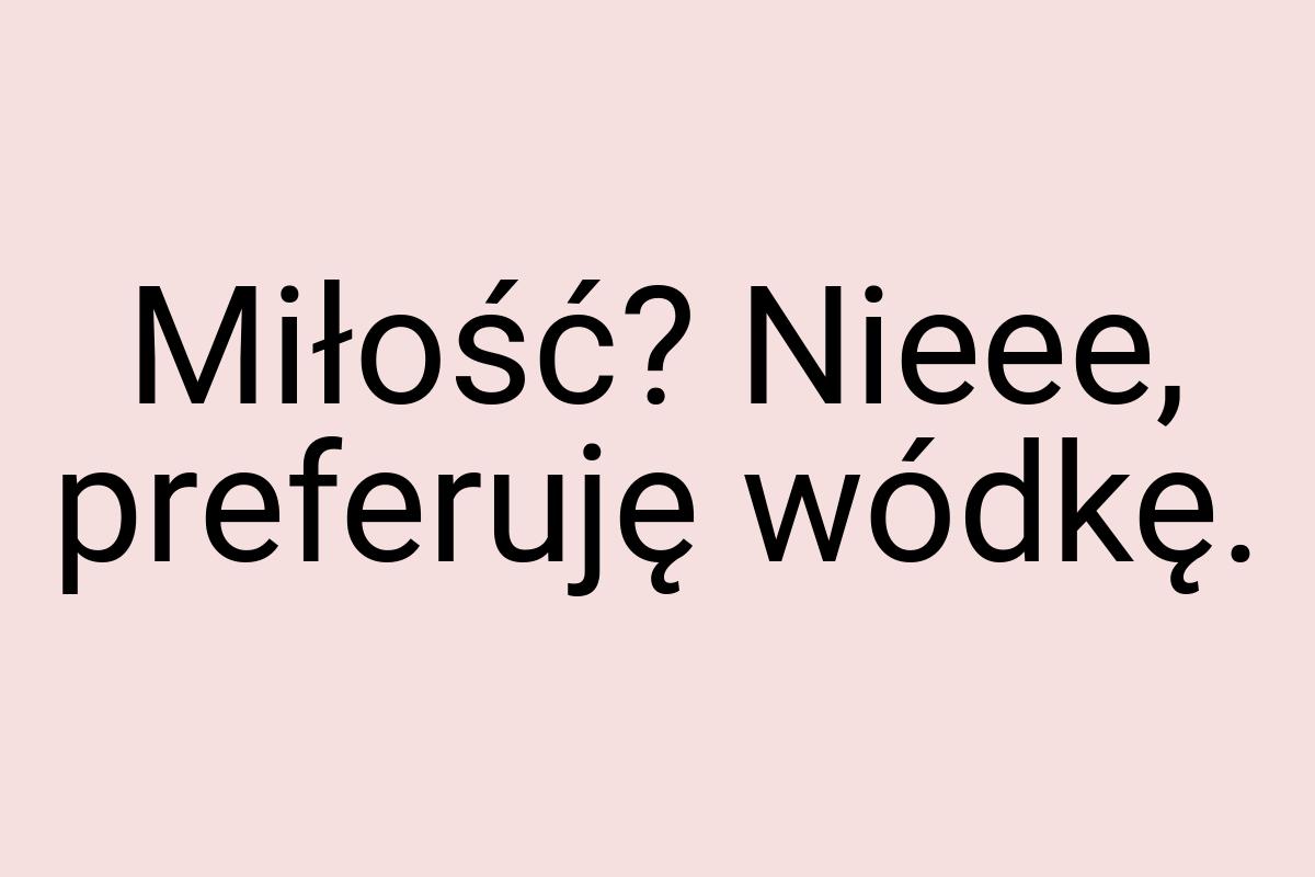 Miłość? Nieee, preferuję wódkę