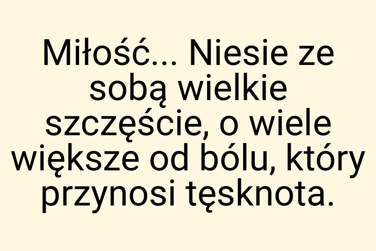 Miłość... Niesie ze sobą wielkie szczęście, o wiele większe