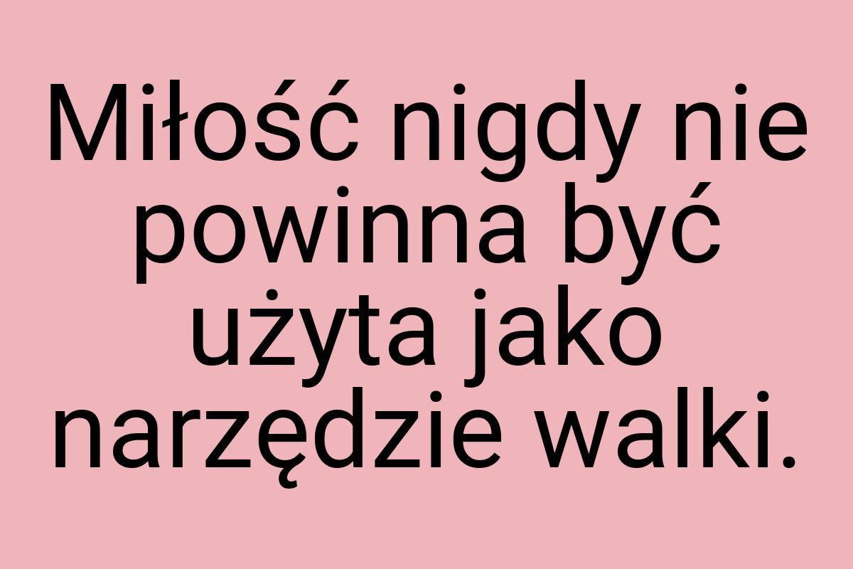 Miłość nigdy nie powinna być użyta jako narzędzie walki