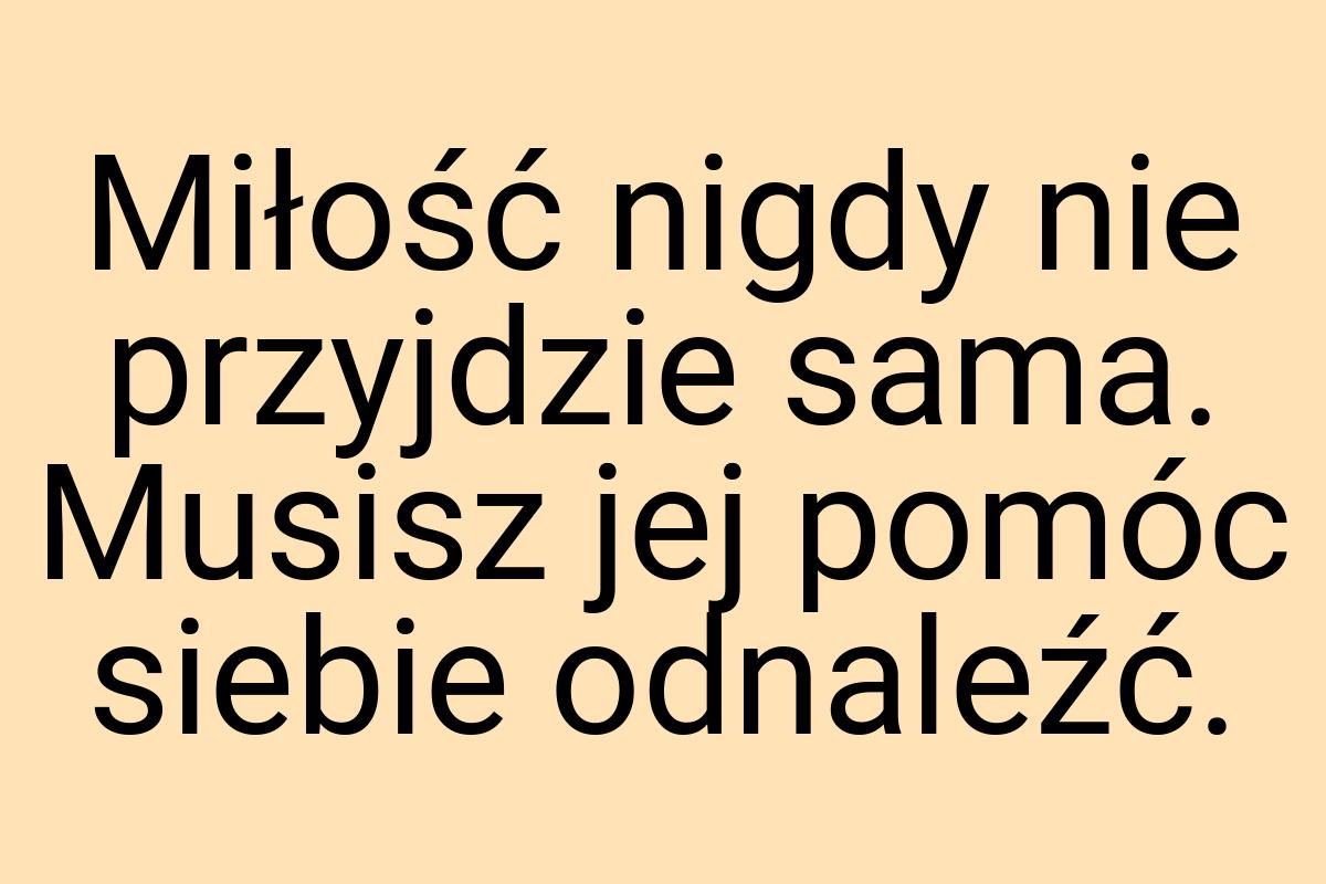 Miłość nigdy nie przyjdzie sama. Musisz jej pomóc siebie