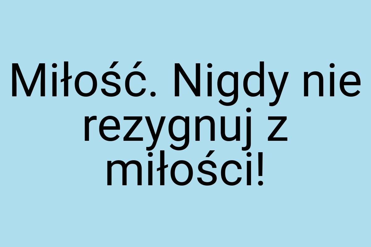Miłość. Nigdy nie rezygnuj z miłości
