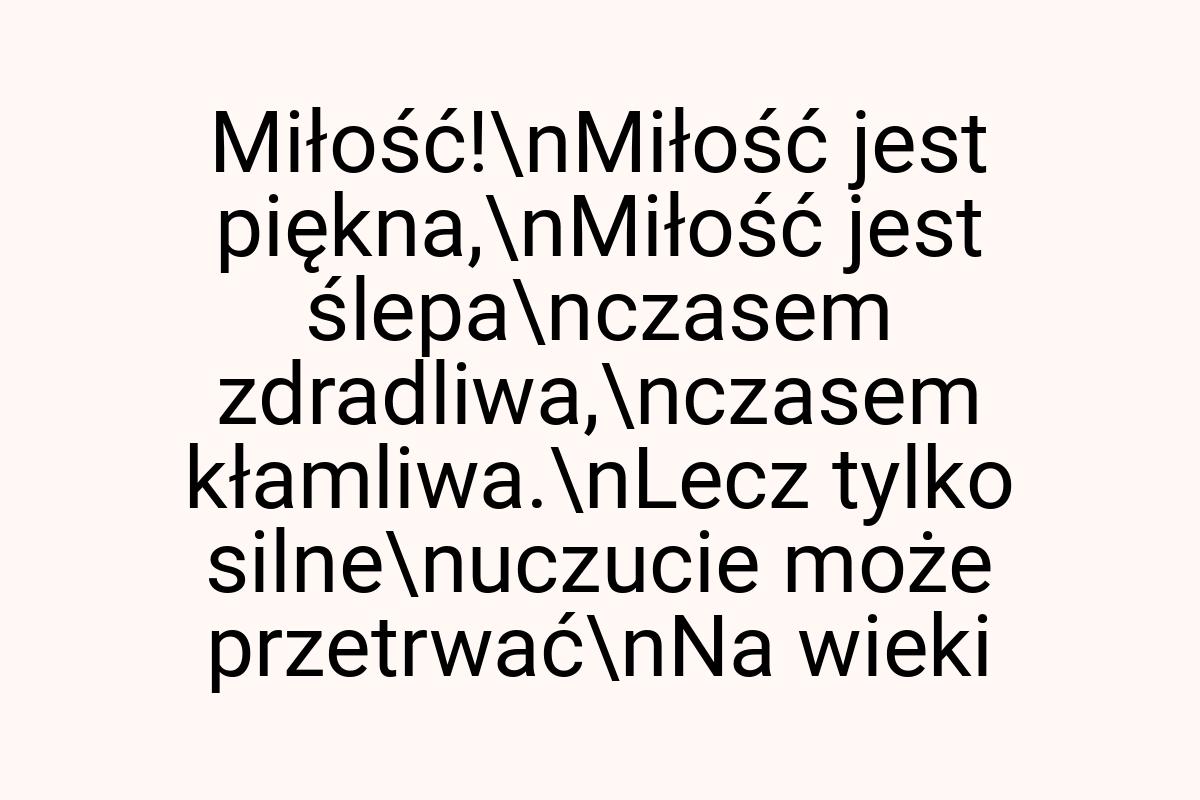 Miłość!\nMiłość jest piękna,\nMiłość jest ślepa\nczasem