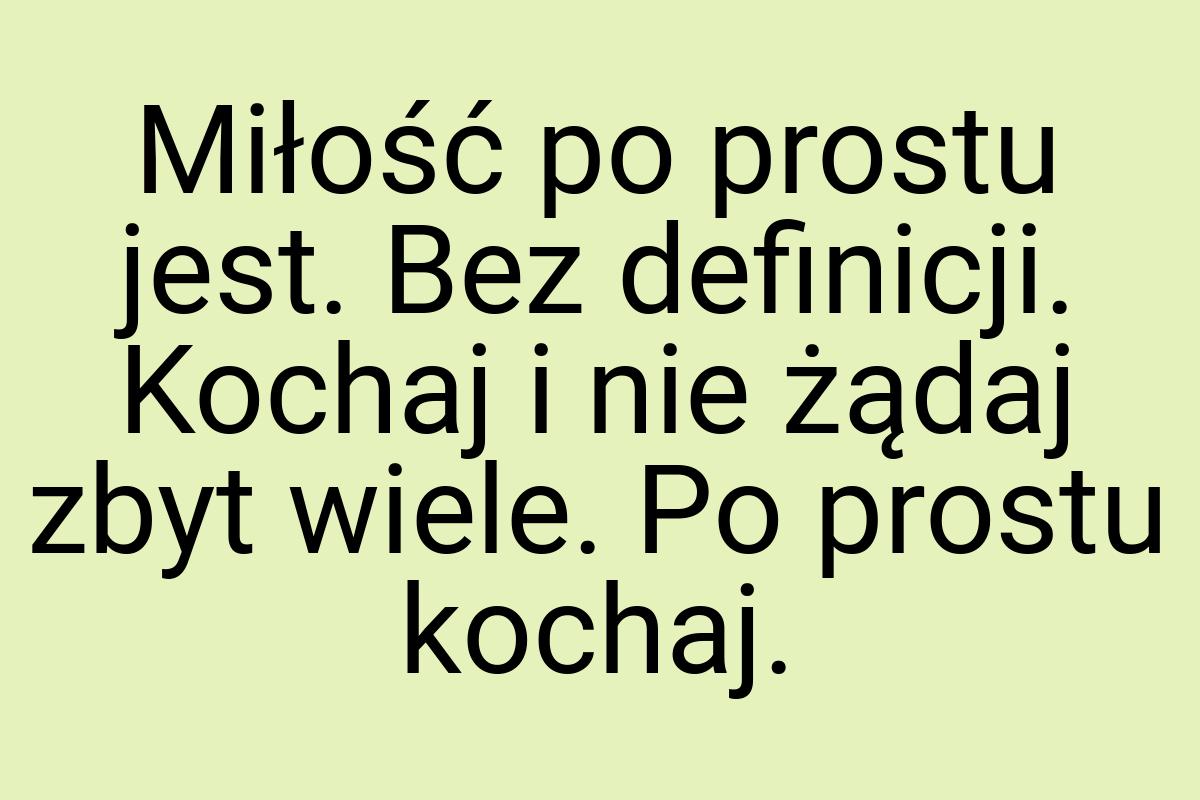 Miłość po prostu jest. Bez definicji. Kochaj i nie żądaj