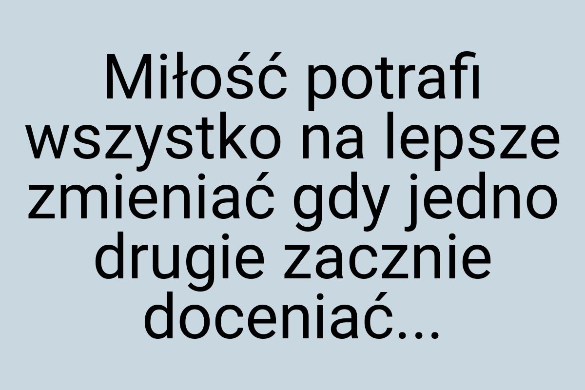 Miłość potrafi wszystko na lepsze zmieniać gdy jedno drugie