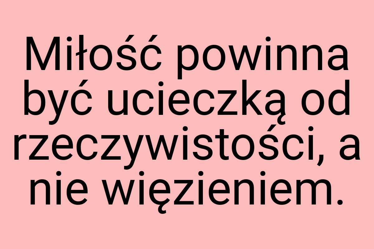 Miłość powinna być ucieczką od rzeczywistości, a nie