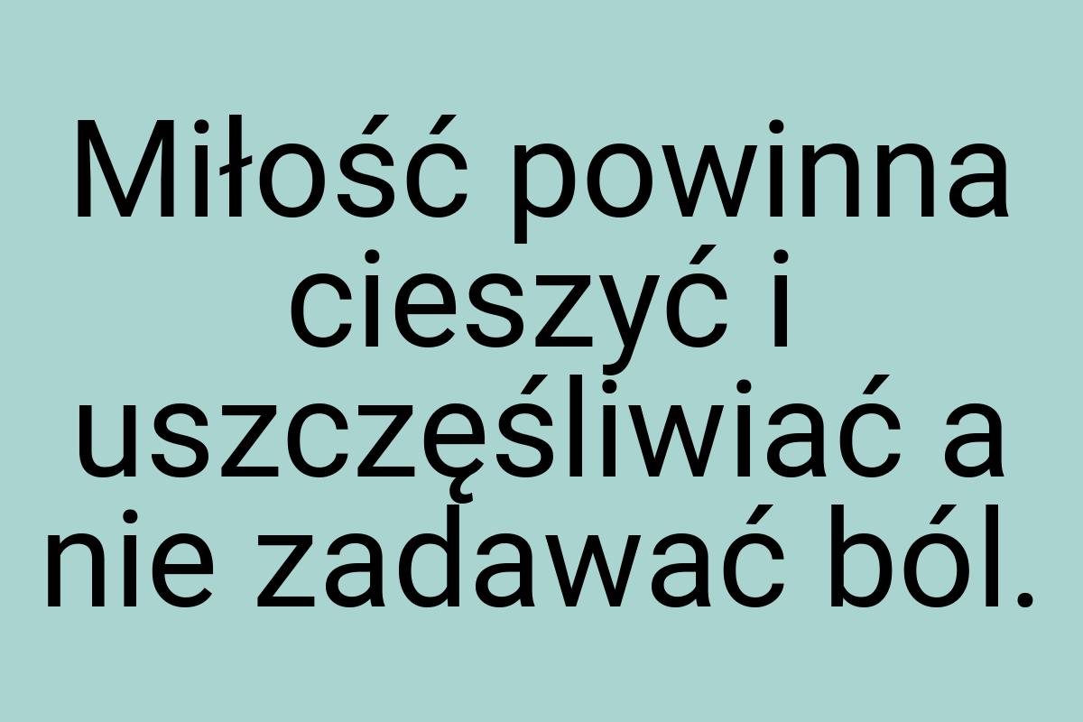 Miłość powinna cieszyć i uszczęśliwiać a nie zadawać ból