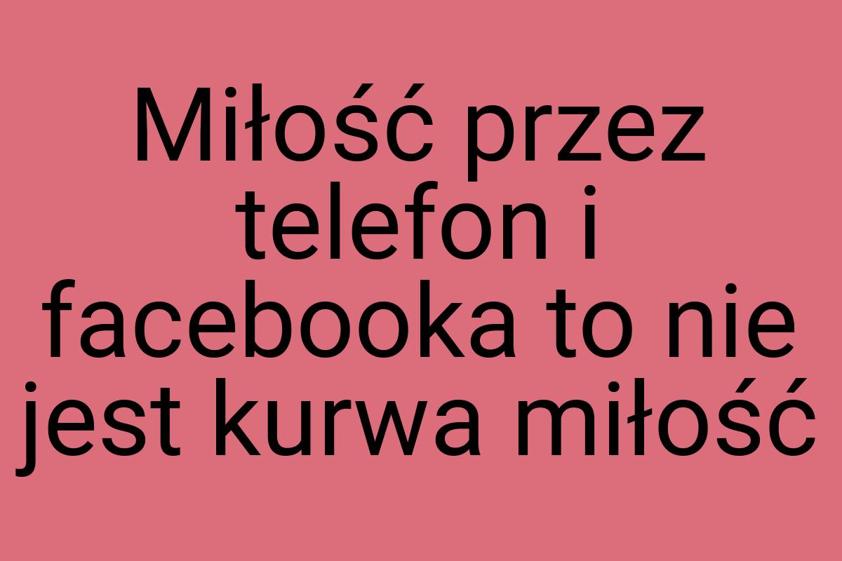 Miłość przez telefon i facebooka to nie jest kurwa miłość