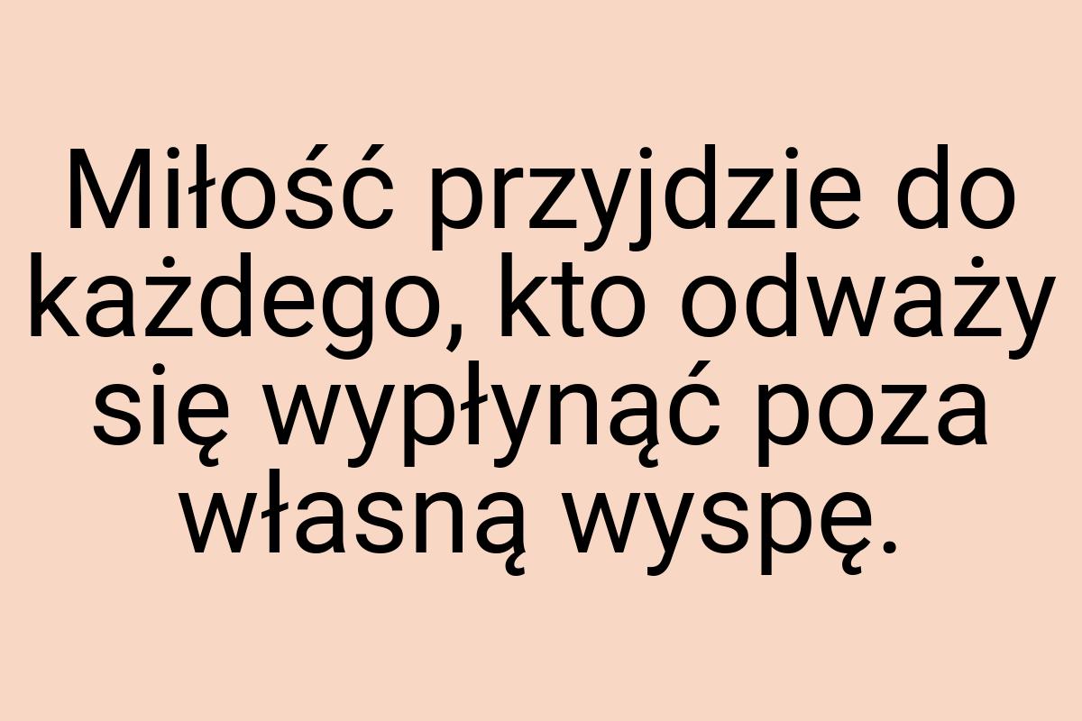 Miłość przyjdzie do każdego, kto odważy się wypłynąć poza