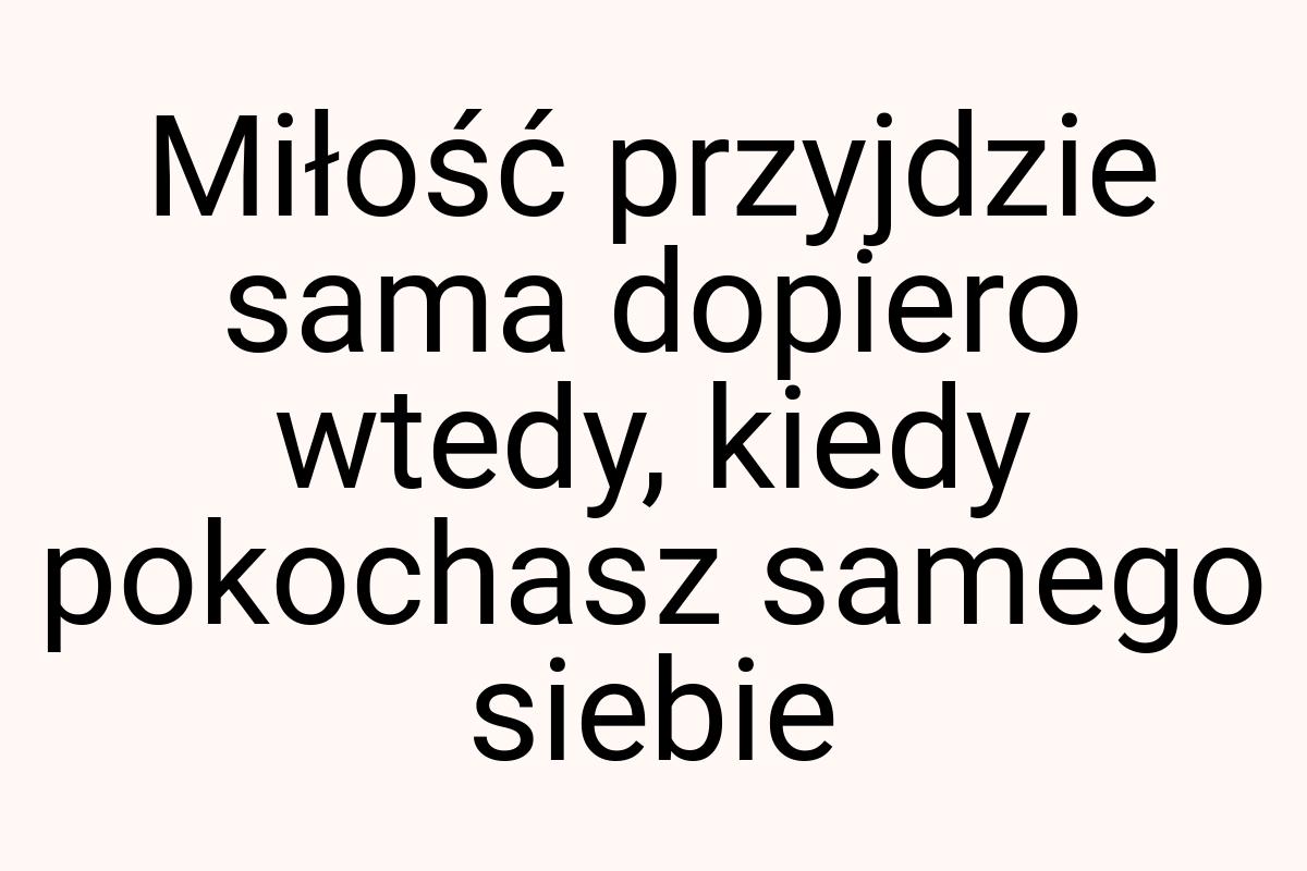 Miłość przyjdzie sama dopiero wtedy, kiedy pokochasz samego