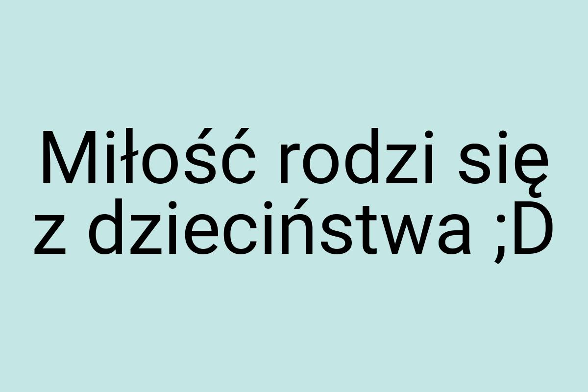 Miłość rodzi się z dzieciństwa ;D