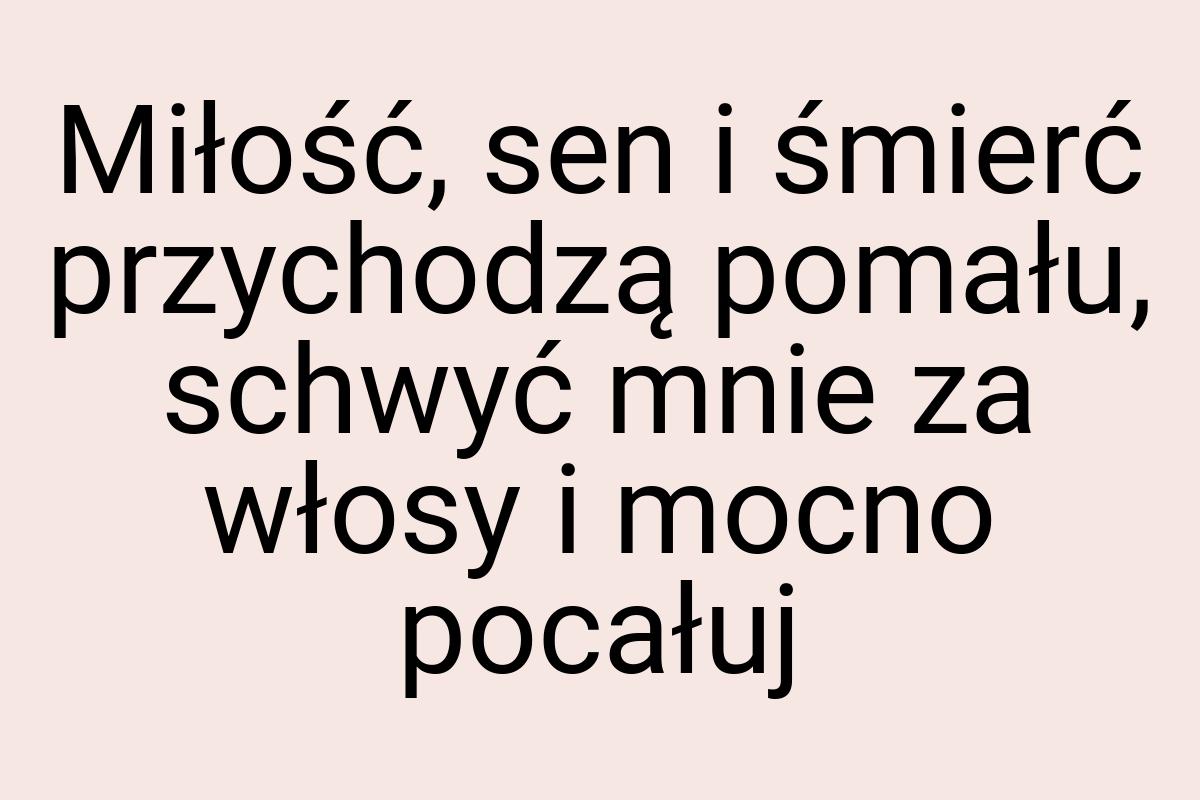 Miłość, sen i śmierć przychodzą po­mału, schwyć mnie za