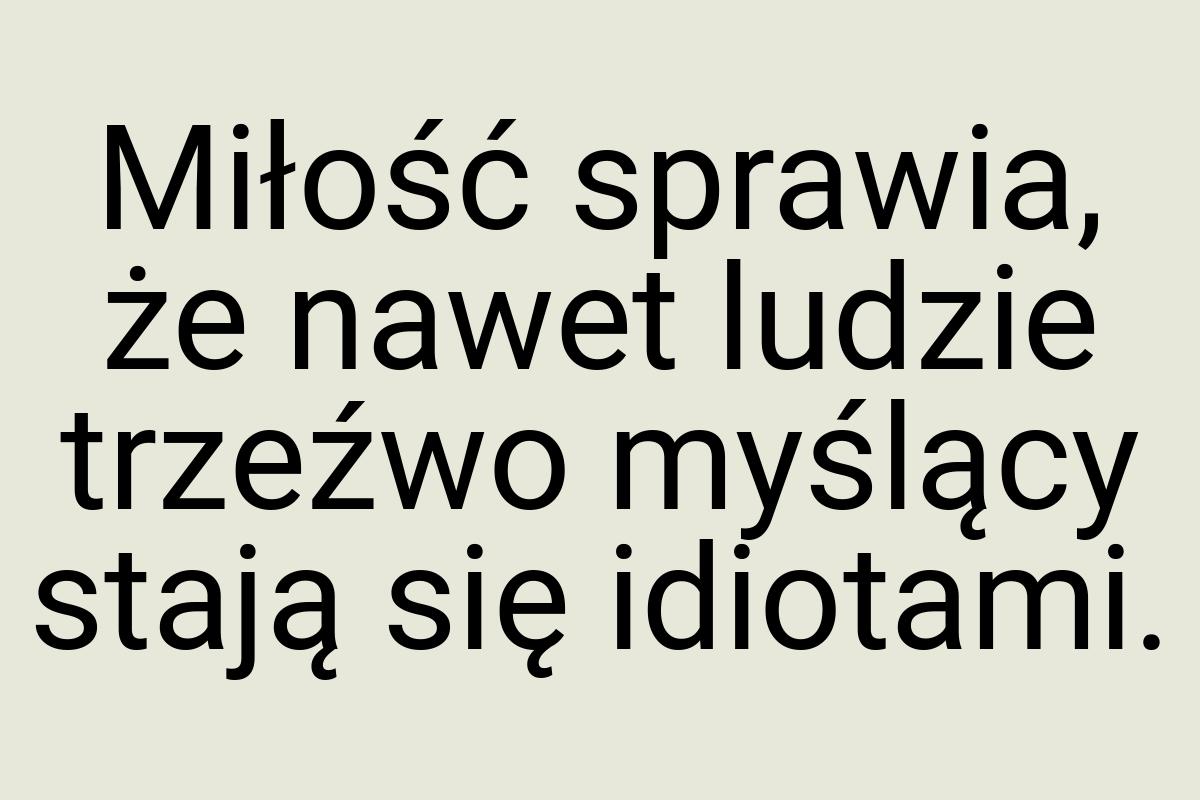 Miłość sprawia, że nawet ludzie trzeźwo myślący stają się