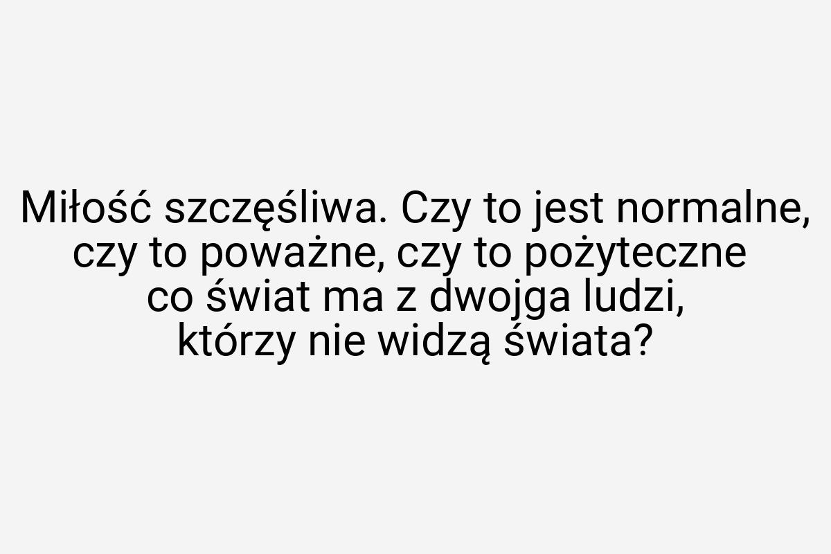 Miłość szczęśliwa. Czy to jest normalne, czy to poważne