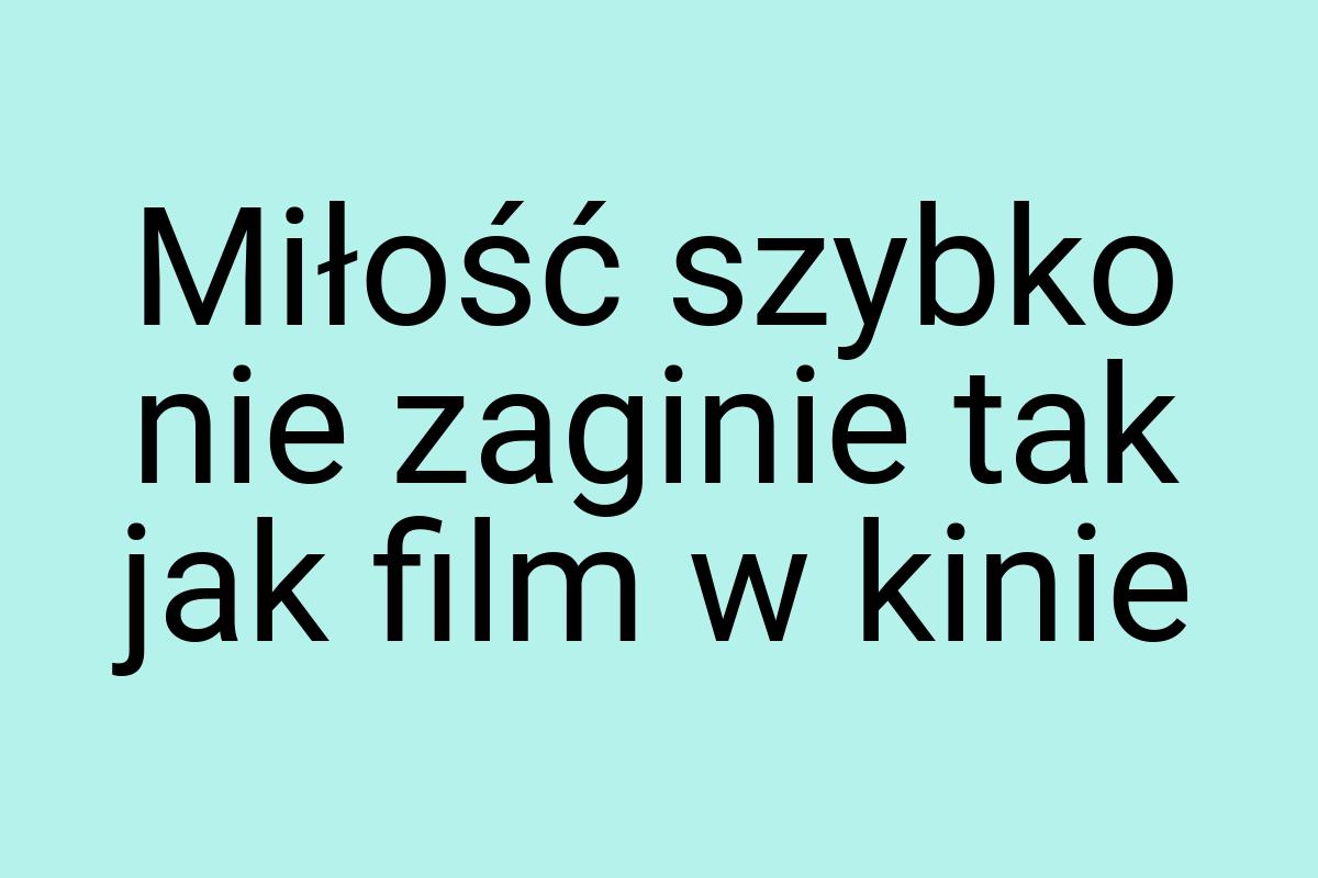 Miłość szybko nie zaginie tak jak film w kinie