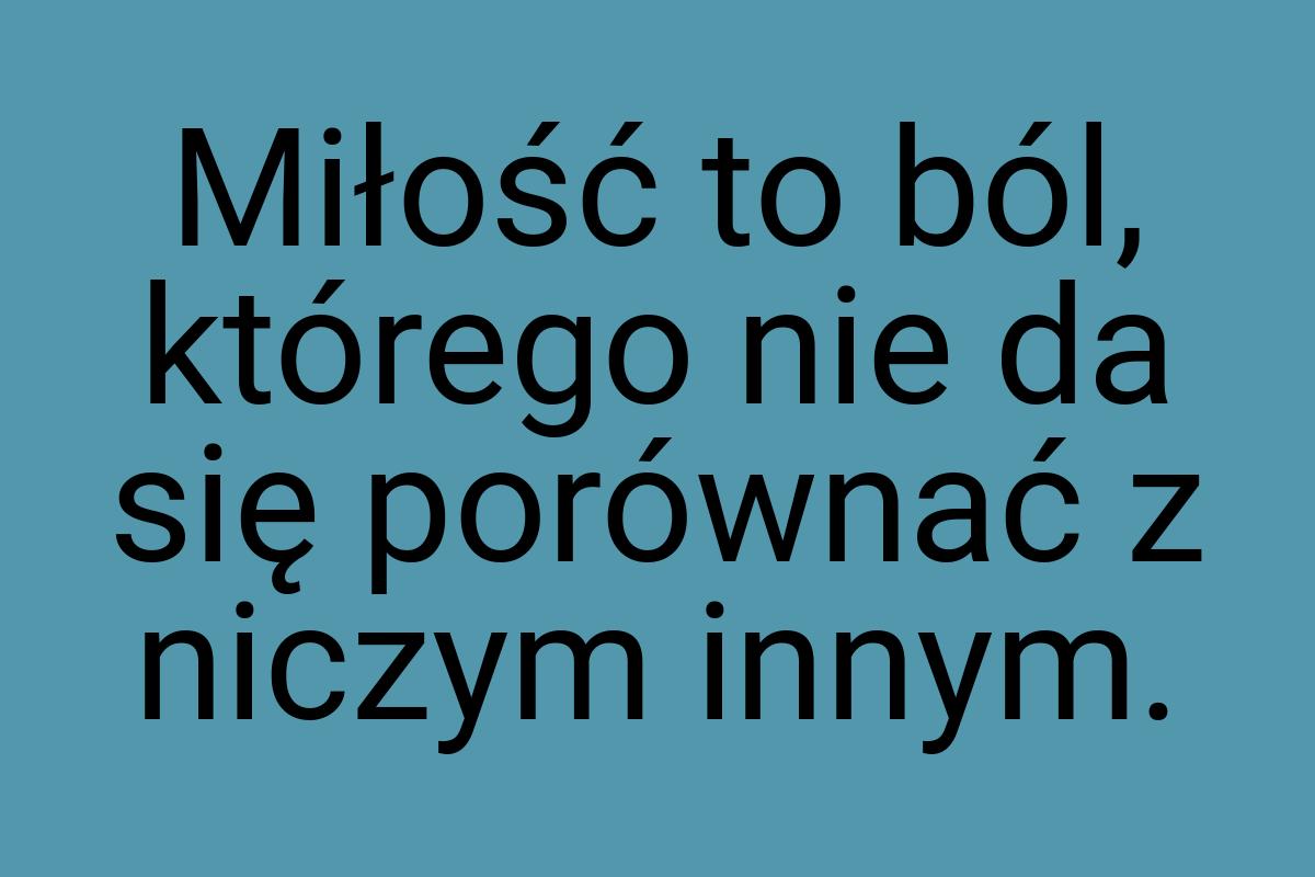 Miłość to ból, którego nie da się porównać z niczym innym