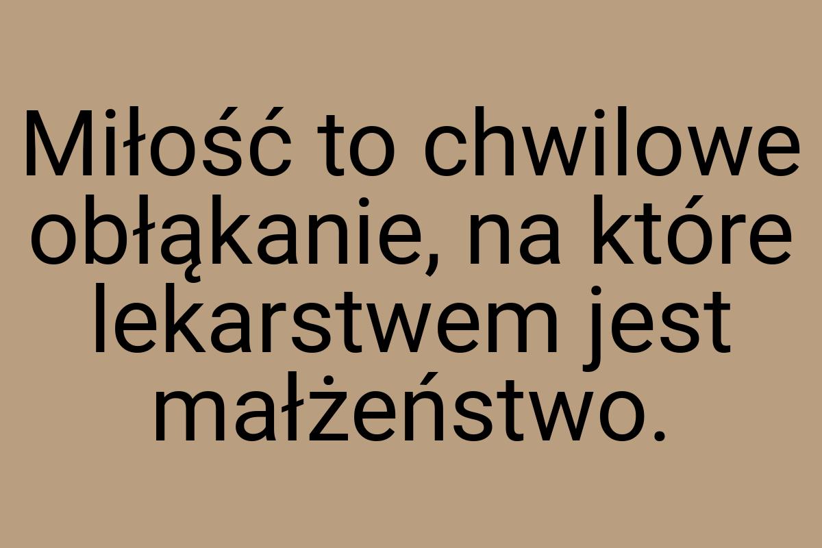 Miłość to chwilowe obłąkanie, na które lekarstwem jest