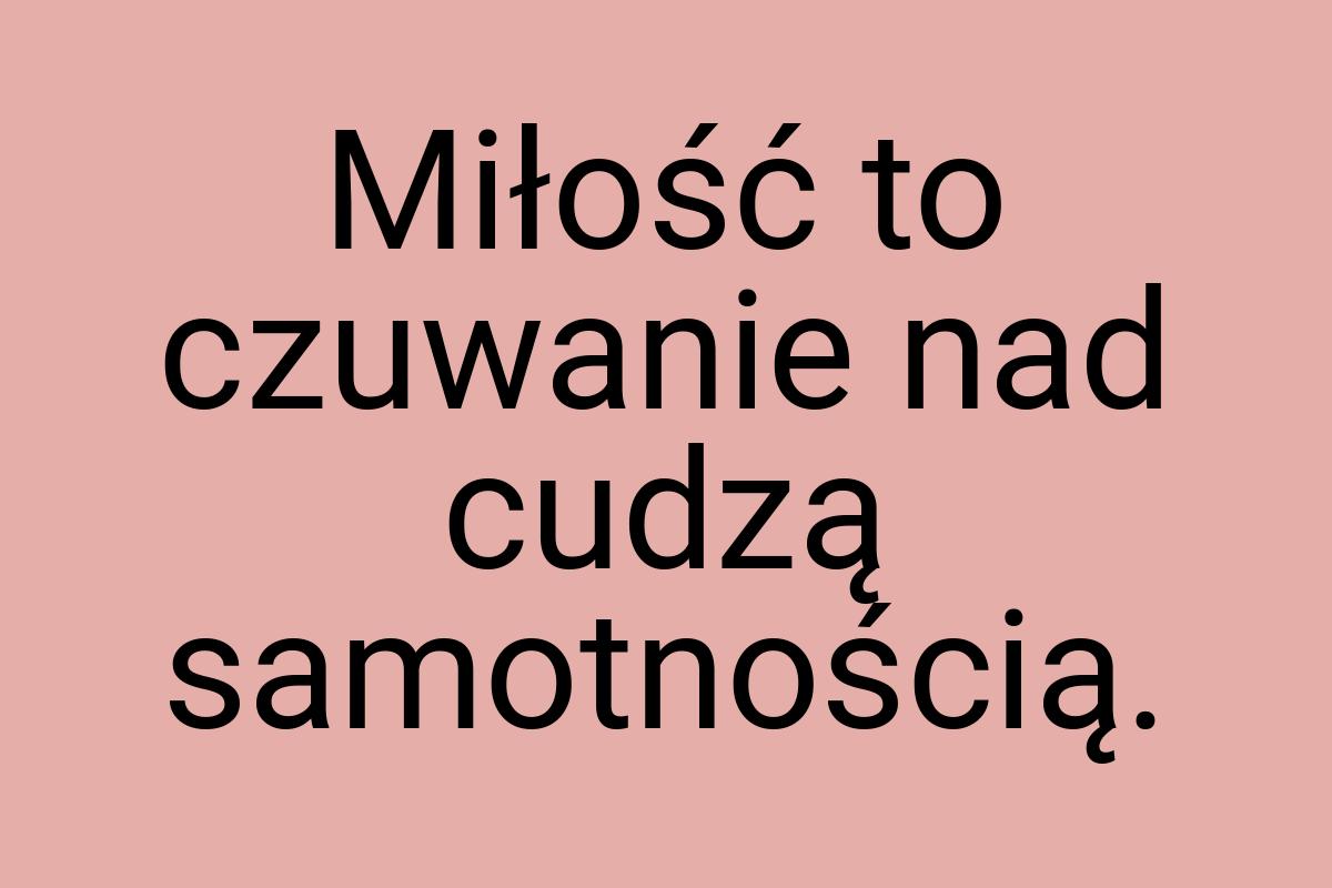 Miłość to czuwanie nad cudzą samotnością