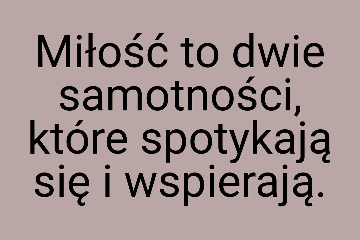 Miłość to dwie samotności, które spotykają się i wspierają