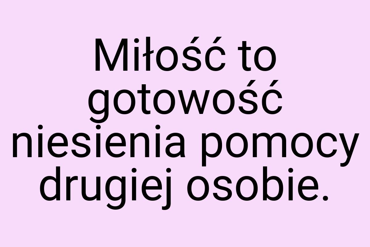 Miłość to gotowość niesienia pomocy drugiej osobie