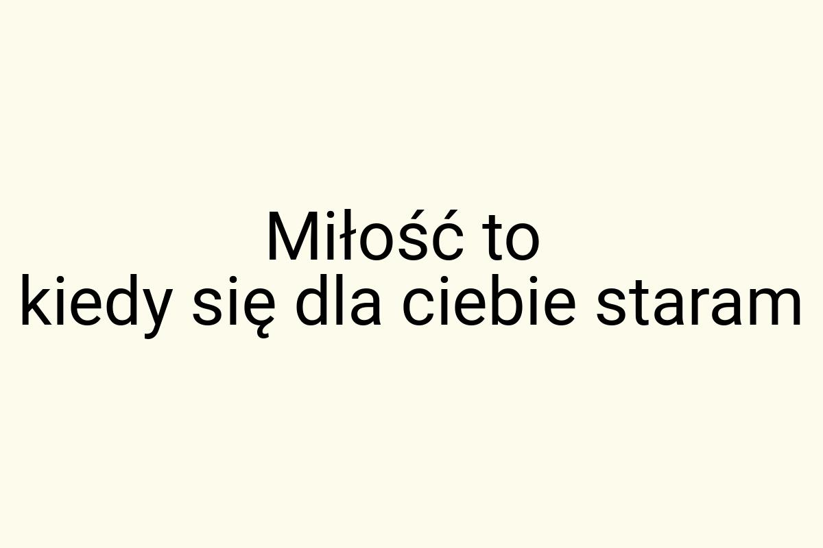 Miłość to kiedy się dla ciebie staram