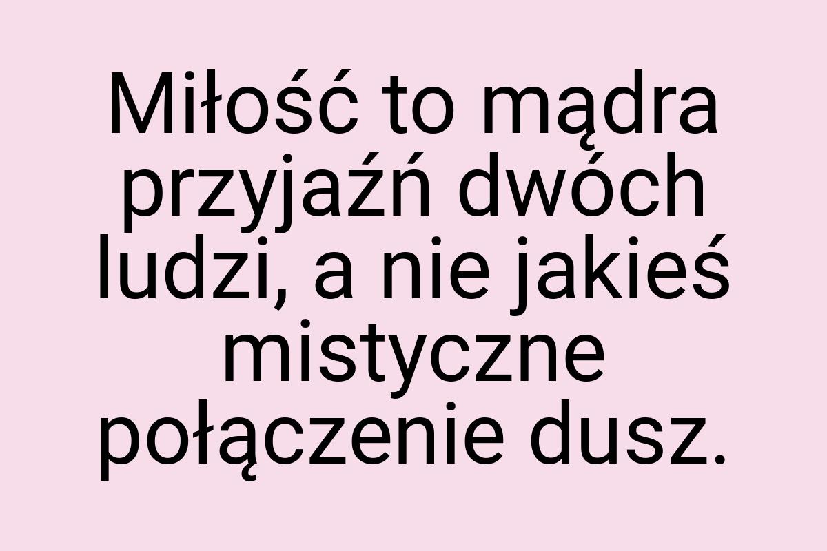 Miłość to mądra przyjaźń dwóch ludzi, a nie jakieś