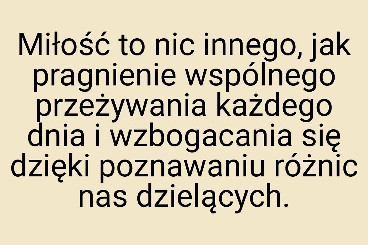 Miłość to nic innego, jak pragnienie wspólnego przeżywania