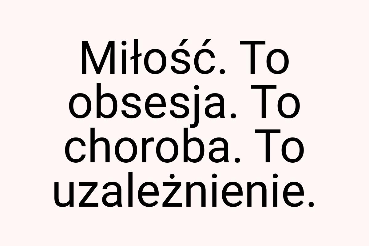 Miłość. To obsesja. To choroba. To uzależnienie