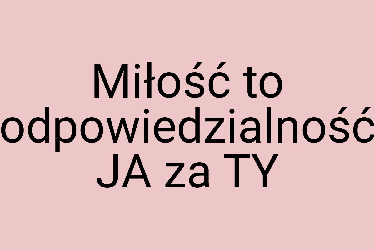 Miłość to odpowiedzialność JA za TY