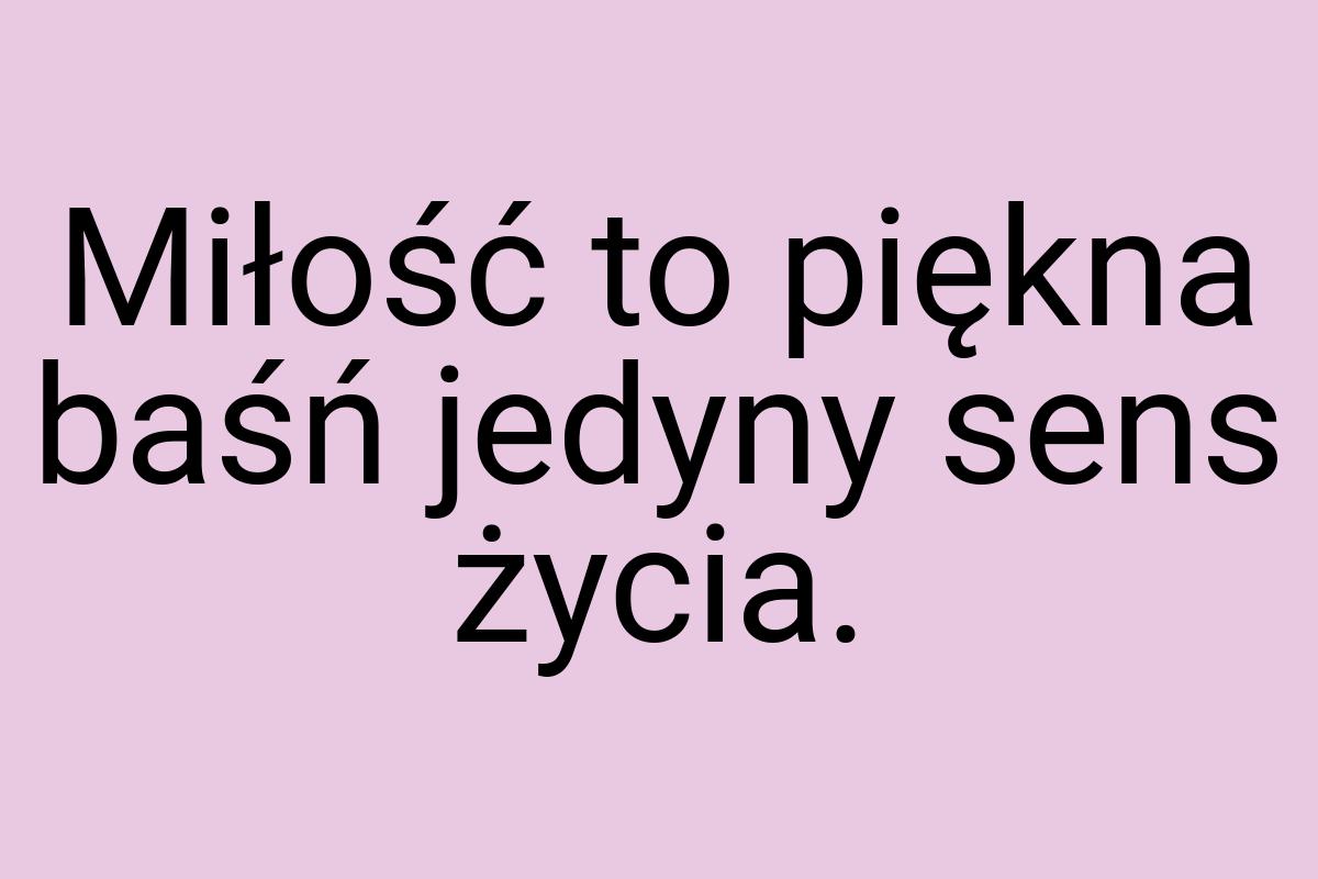 Miłość to piękna baśń jedyny sens życia