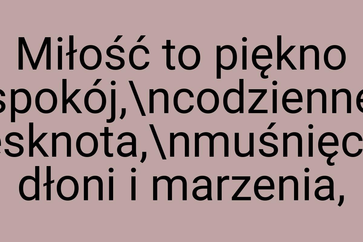 Miłość to piękno spokój,\ncodzienne tęsknota,\nmuśnięcie