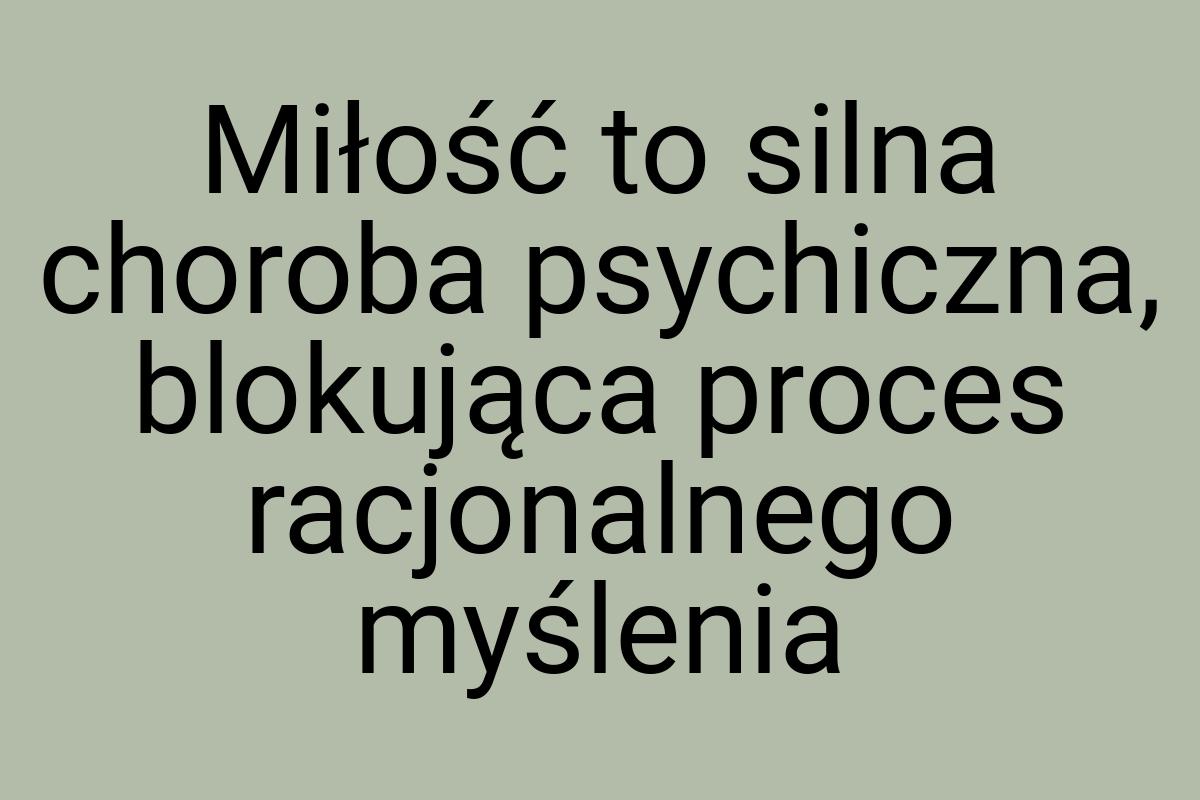 Miłość to silna choroba psychiczna, blokująca proces