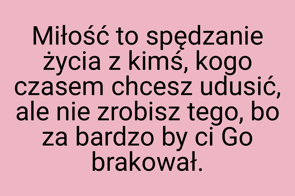 Miłość to spędzanie życia z kimś, kogo czasem chcesz