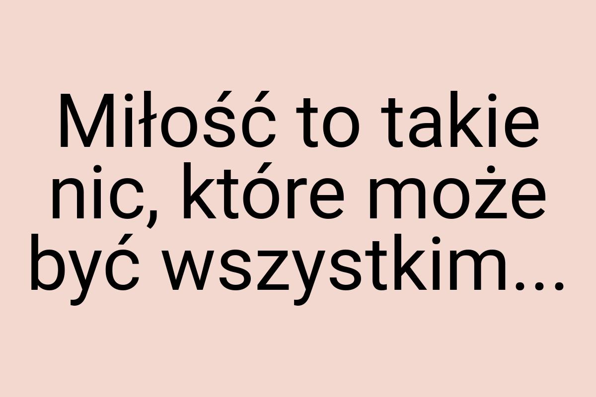 Miłość to takie nic, które może być wszystkim