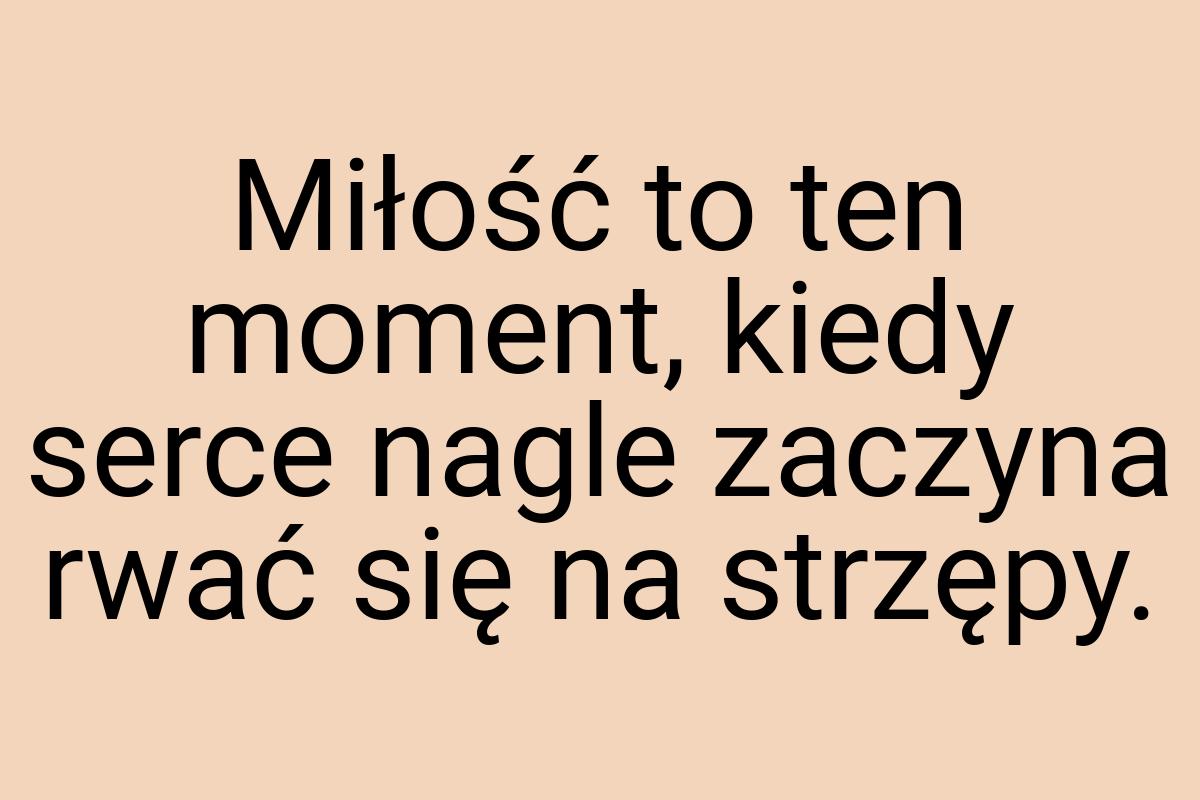 Miłość to ten moment, kiedy serce nagle zaczyna rwać się na