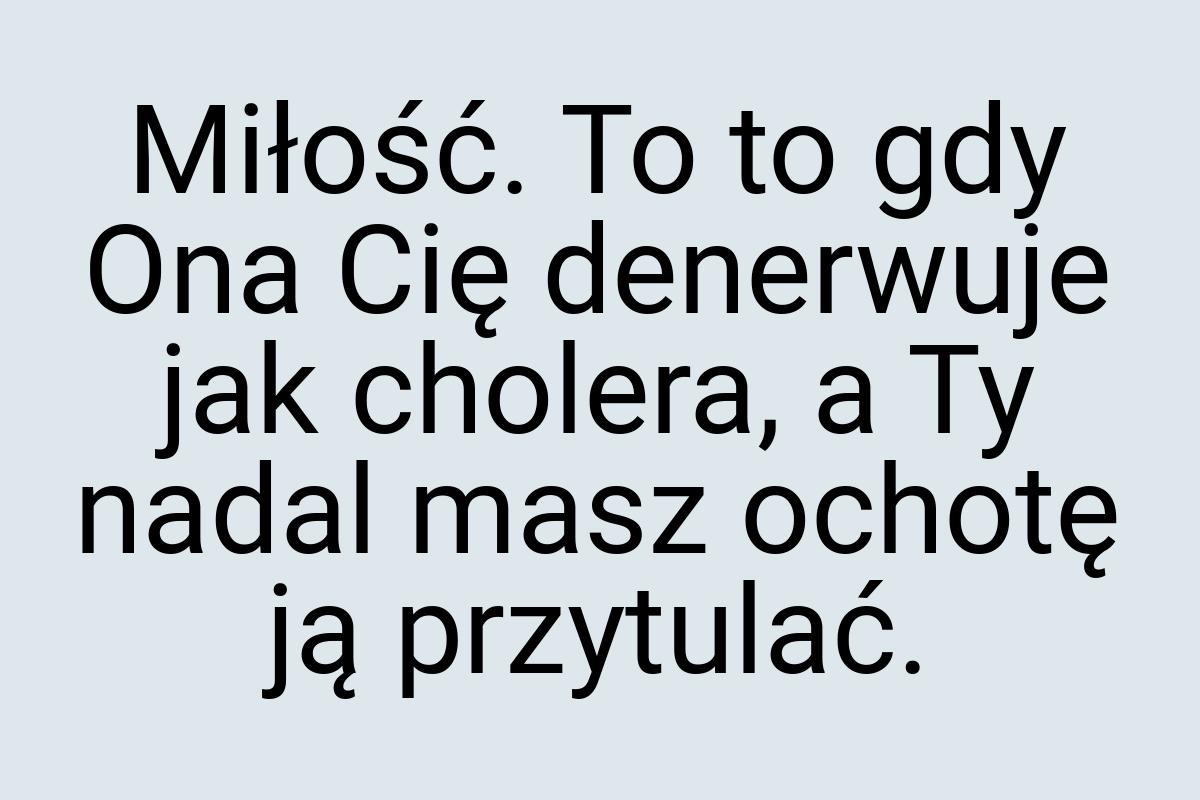 Miłość. To to gdy Ona Cię denerwuje jak cholera, a Ty nadal