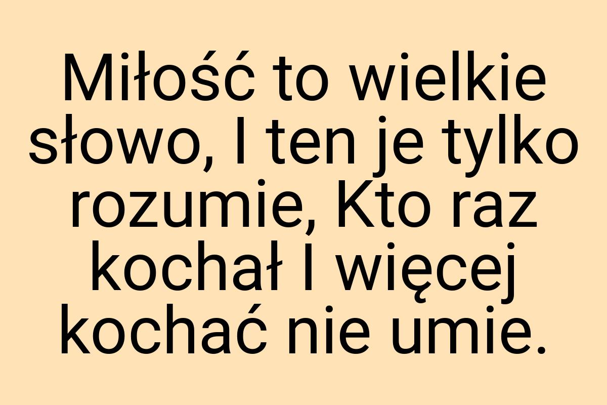 Miłość to wielkie słowo, I ten je tylko rozumie, Kto raz