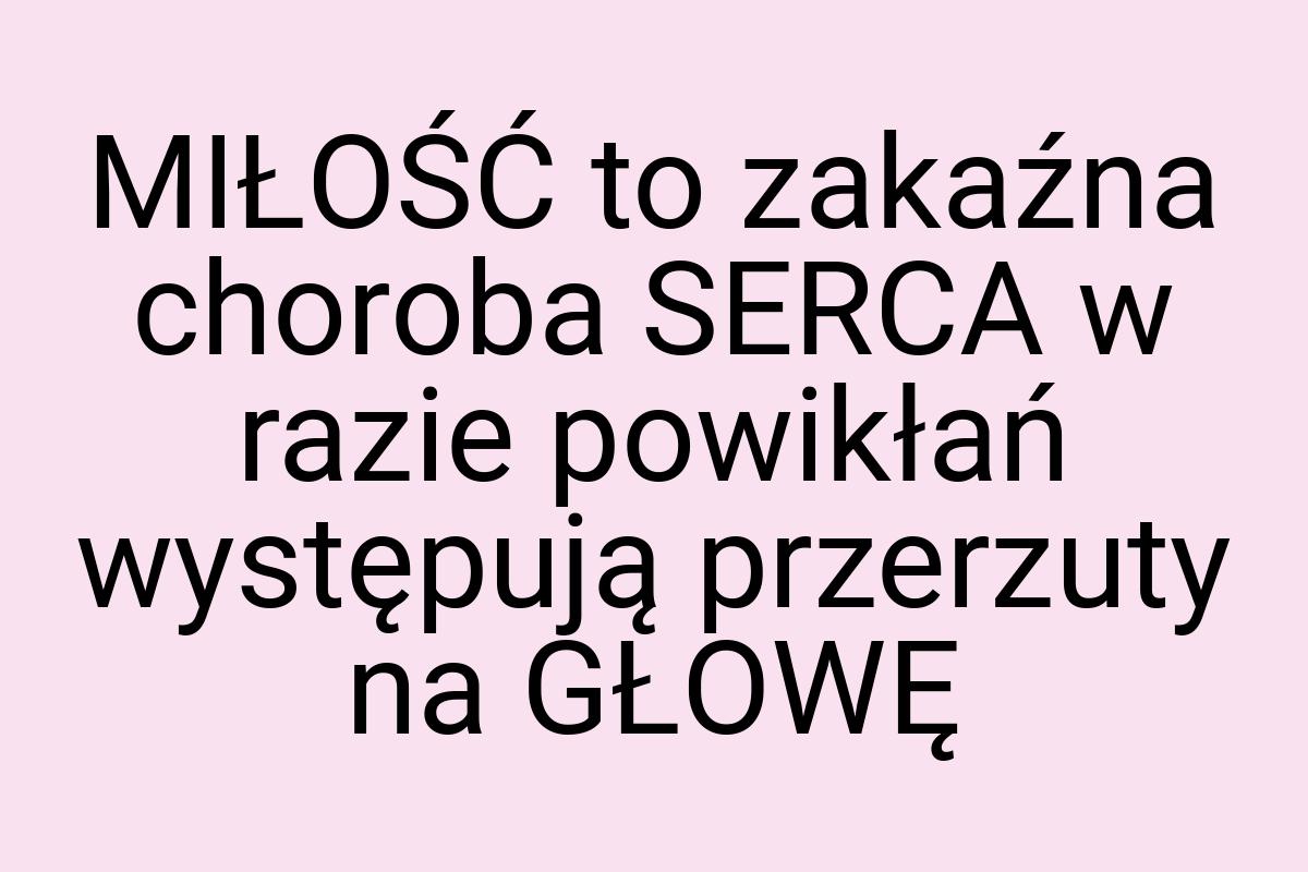 MIŁOŚĆ to zakaźna choroba SERCA w razie powikłań występują