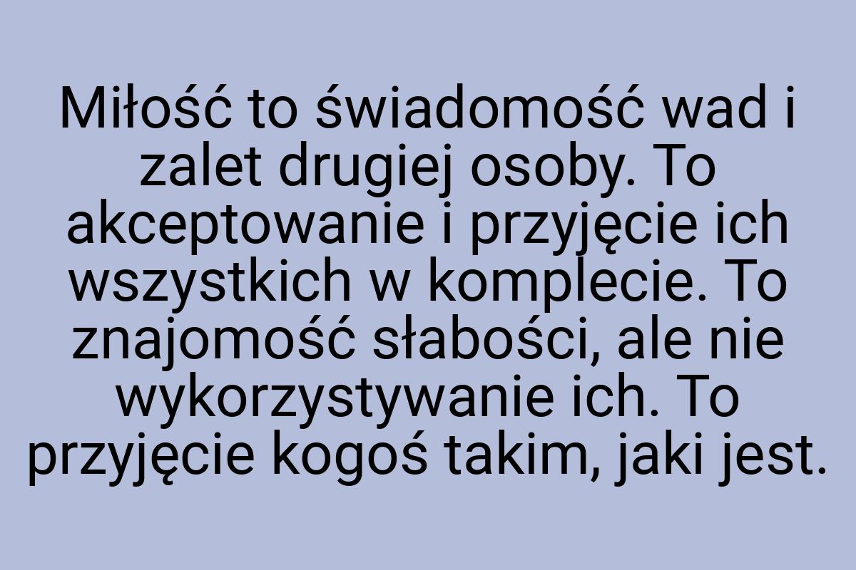 Miłość to świadomość wad i zalet drugiej osoby. To