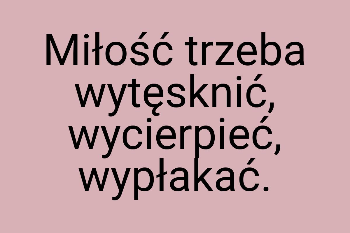 Miłość trzeba wytęsknić, wycierpieć, wypłakać