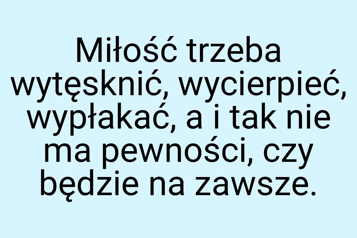 Miłość trzeba wytęsknić, wycierpieć, wypłakać, a i tak nie